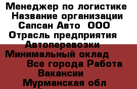 Менеджер по логистике › Название организации ­ Сапсан-Авто, ООО › Отрасль предприятия ­ Автоперевозки › Минимальный оклад ­ 60 077 - Все города Работа » Вакансии   . Мурманская обл.,Заозерск г.